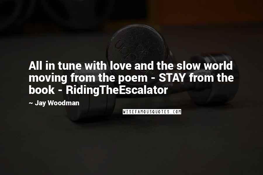 Jay Woodman Quotes: All in tune with love and the slow world moving from the poem - STAY from the book - RidingTheEscalator