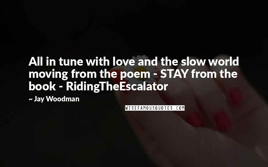 Jay Woodman Quotes: All in tune with love and the slow world moving from the poem - STAY from the book - RidingTheEscalator