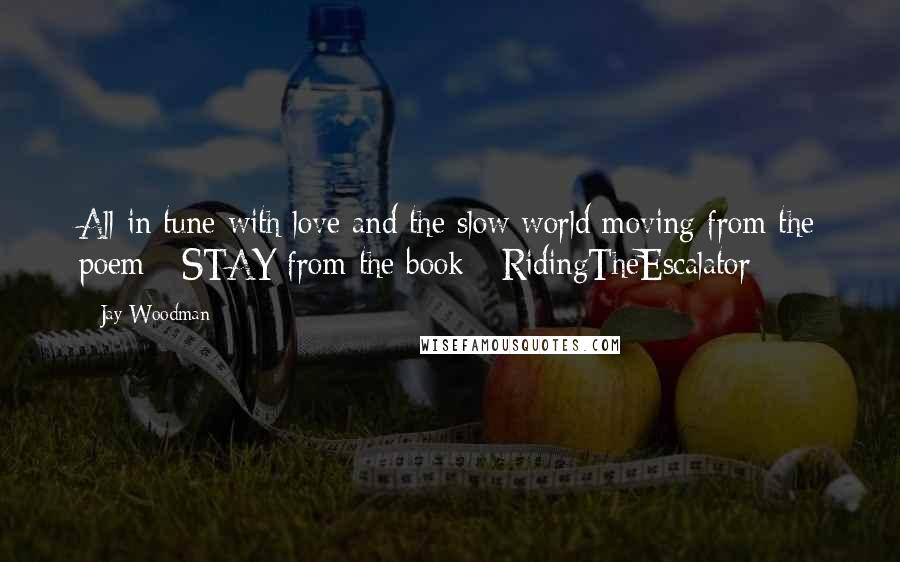 Jay Woodman Quotes: All in tune with love and the slow world moving from the poem - STAY from the book - RidingTheEscalator