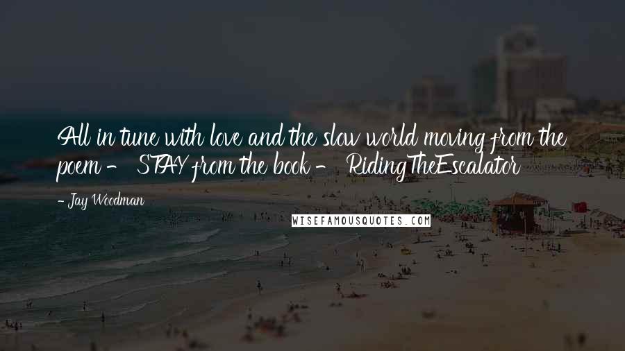 Jay Woodman Quotes: All in tune with love and the slow world moving from the poem - STAY from the book - RidingTheEscalator
