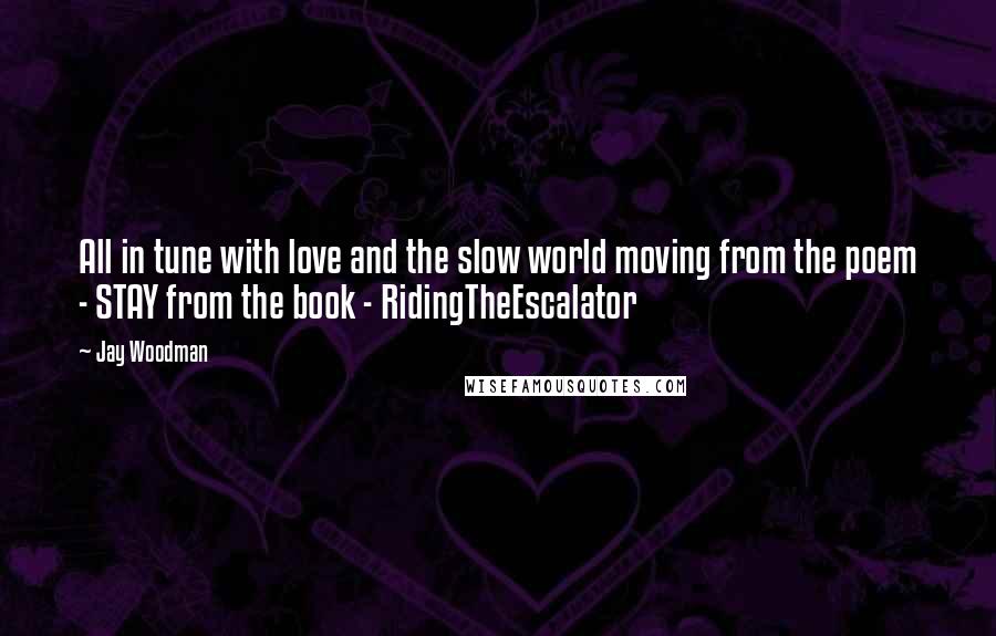 Jay Woodman Quotes: All in tune with love and the slow world moving from the poem - STAY from the book - RidingTheEscalator