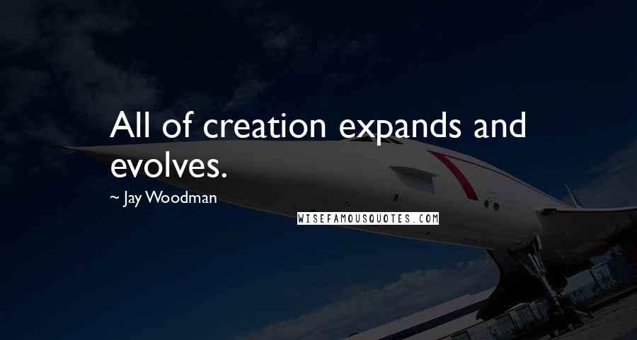 Jay Woodman Quotes: All of creation expands and evolves.