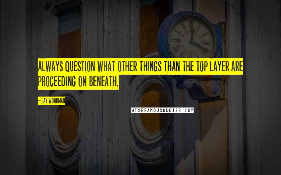 Jay Woodman Quotes: Always question what other things than the top layer are proceeding on beneath.