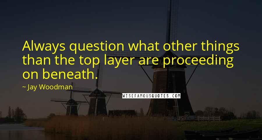 Jay Woodman Quotes: Always question what other things than the top layer are proceeding on beneath.