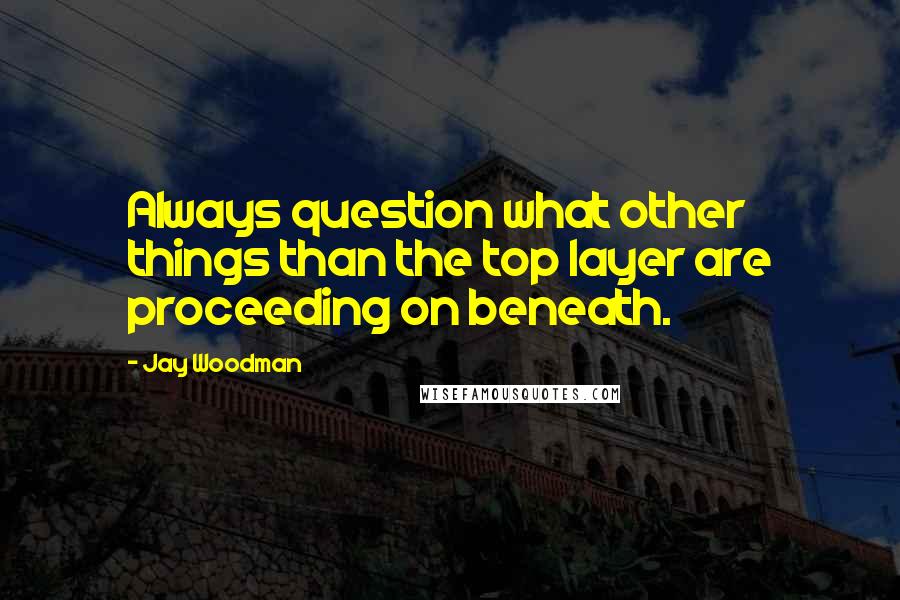 Jay Woodman Quotes: Always question what other things than the top layer are proceeding on beneath.