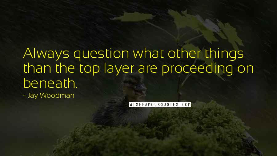 Jay Woodman Quotes: Always question what other things than the top layer are proceeding on beneath.