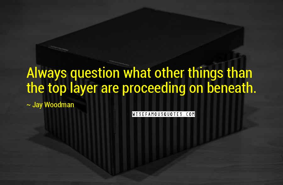 Jay Woodman Quotes: Always question what other things than the top layer are proceeding on beneath.
