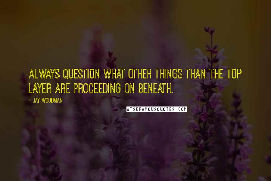 Jay Woodman Quotes: Always question what other things than the top layer are proceeding on beneath.
