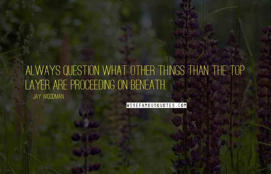 Jay Woodman Quotes: Always question what other things than the top layer are proceeding on beneath.