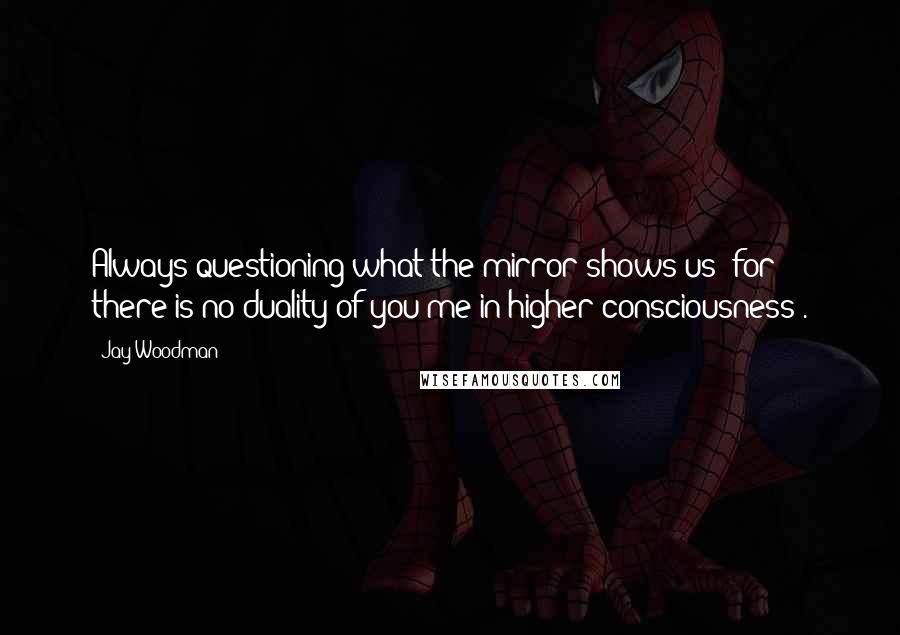 Jay Woodman Quotes: Always questioning what the mirror shows us (for there is no duality of you/me in higher consciousness).