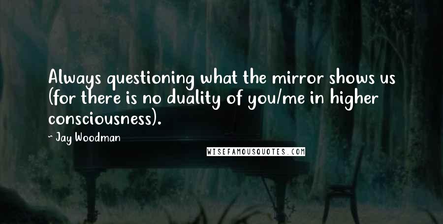 Jay Woodman Quotes: Always questioning what the mirror shows us (for there is no duality of you/me in higher consciousness).