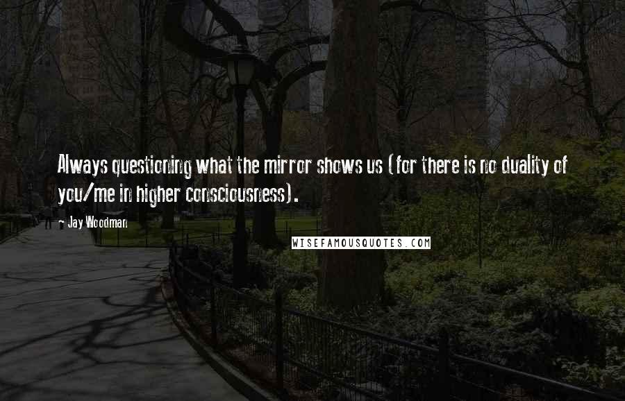 Jay Woodman Quotes: Always questioning what the mirror shows us (for there is no duality of you/me in higher consciousness).