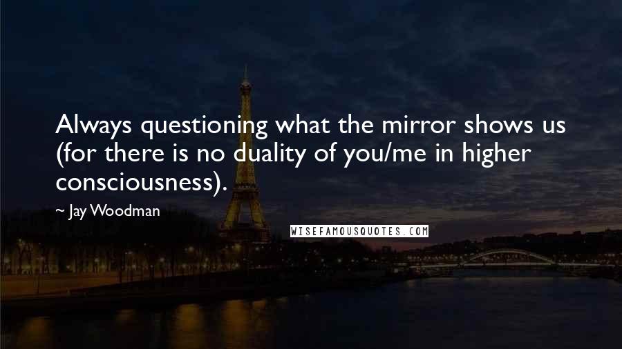 Jay Woodman Quotes: Always questioning what the mirror shows us (for there is no duality of you/me in higher consciousness).