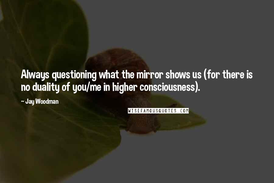 Jay Woodman Quotes: Always questioning what the mirror shows us (for there is no duality of you/me in higher consciousness).