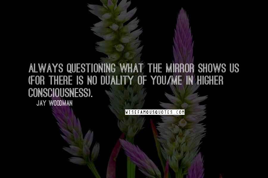 Jay Woodman Quotes: Always questioning what the mirror shows us (for there is no duality of you/me in higher consciousness).