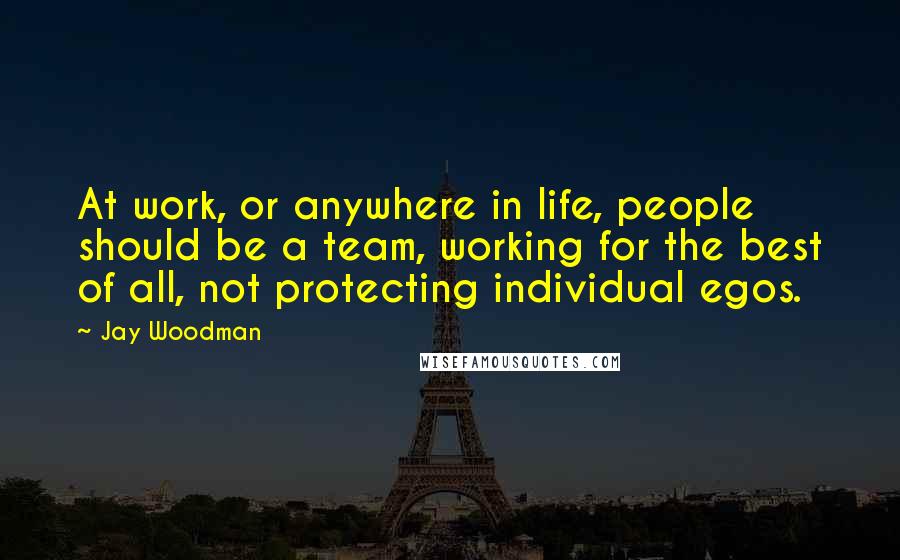 Jay Woodman Quotes: At work, or anywhere in life, people should be a team, working for the best of all, not protecting individual egos.