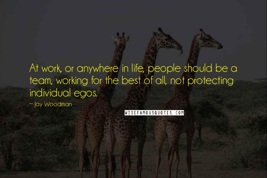 Jay Woodman Quotes: At work, or anywhere in life, people should be a team, working for the best of all, not protecting individual egos.