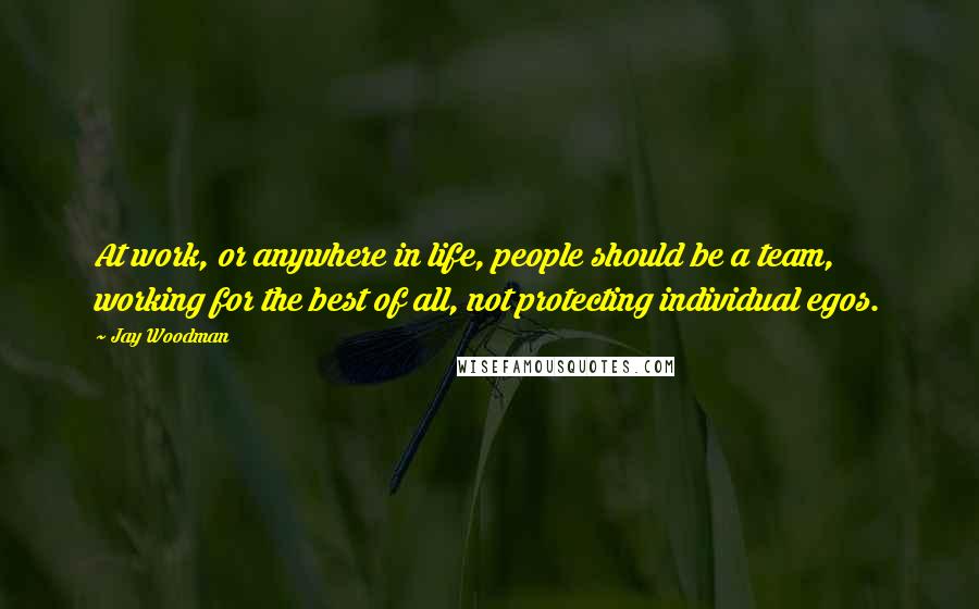 Jay Woodman Quotes: At work, or anywhere in life, people should be a team, working for the best of all, not protecting individual egos.