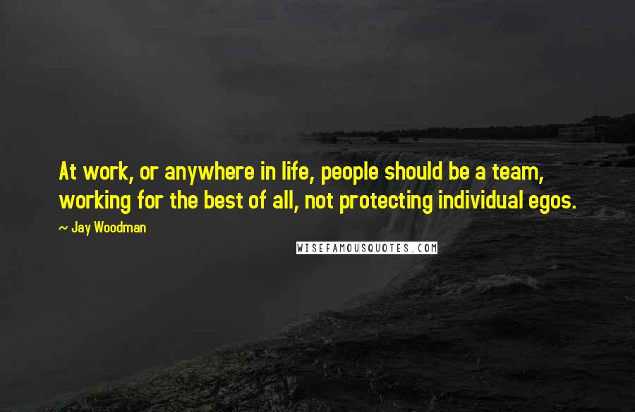 Jay Woodman Quotes: At work, or anywhere in life, people should be a team, working for the best of all, not protecting individual egos.