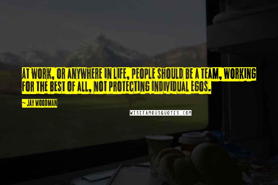 Jay Woodman Quotes: At work, or anywhere in life, people should be a team, working for the best of all, not protecting individual egos.