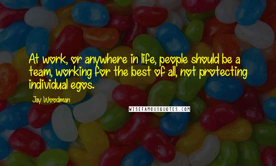 Jay Woodman Quotes: At work, or anywhere in life, people should be a team, working for the best of all, not protecting individual egos.