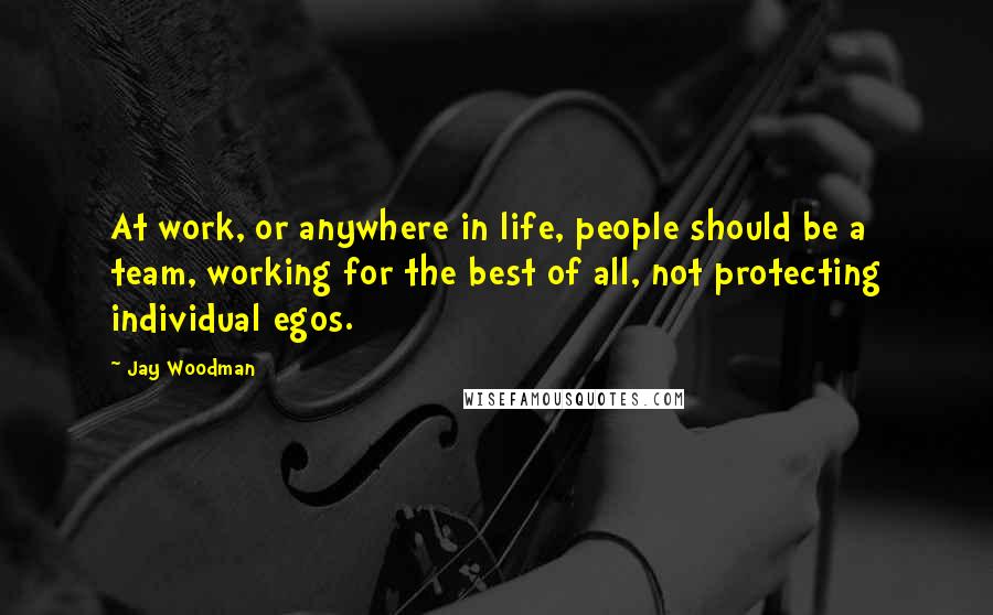 Jay Woodman Quotes: At work, or anywhere in life, people should be a team, working for the best of all, not protecting individual egos.