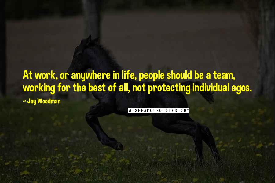 Jay Woodman Quotes: At work, or anywhere in life, people should be a team, working for the best of all, not protecting individual egos.