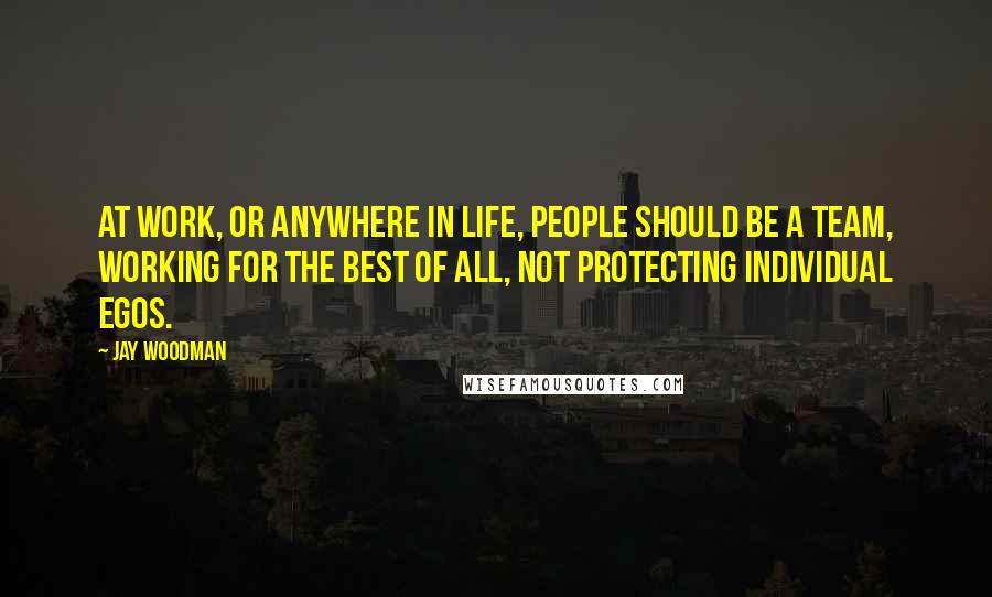 Jay Woodman Quotes: At work, or anywhere in life, people should be a team, working for the best of all, not protecting individual egos.