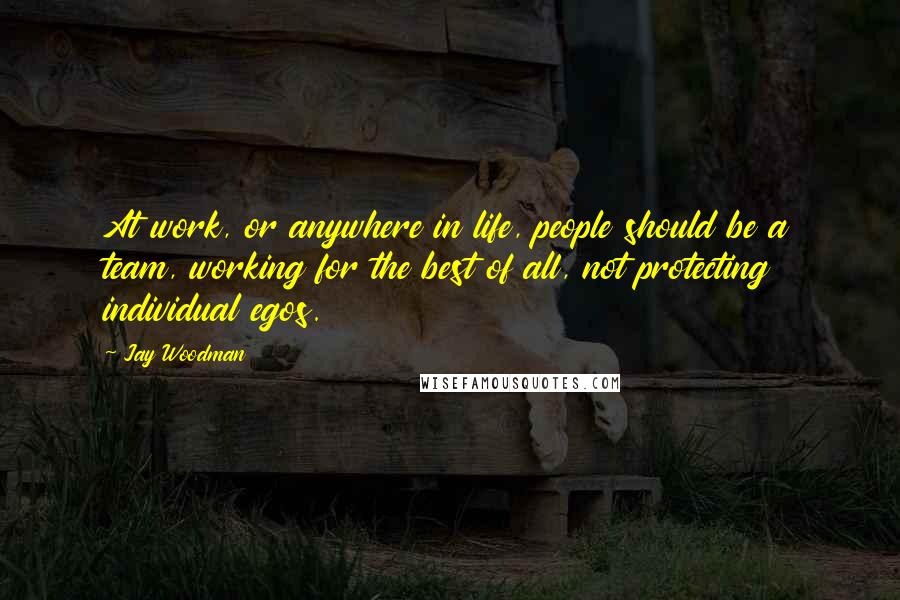 Jay Woodman Quotes: At work, or anywhere in life, people should be a team, working for the best of all, not protecting individual egos.