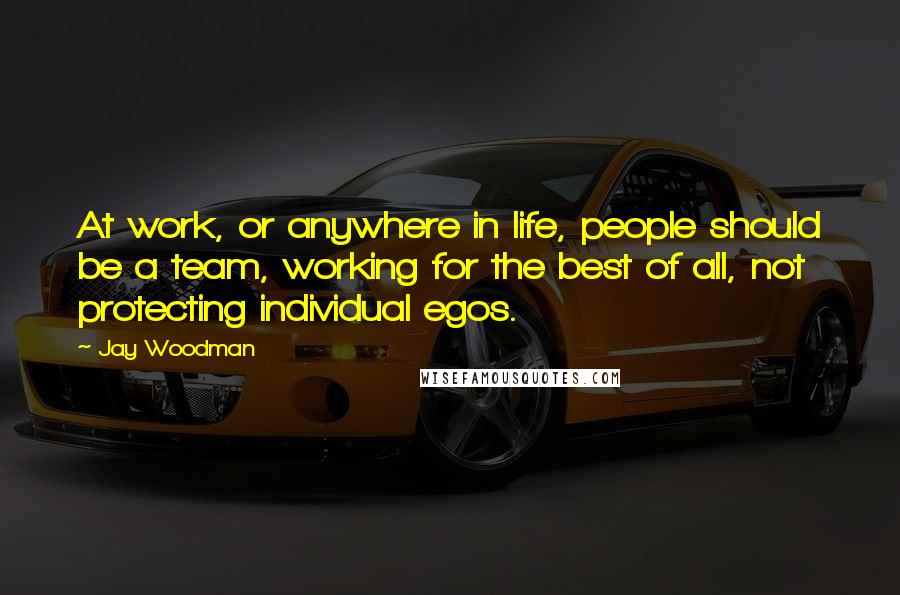 Jay Woodman Quotes: At work, or anywhere in life, people should be a team, working for the best of all, not protecting individual egos.