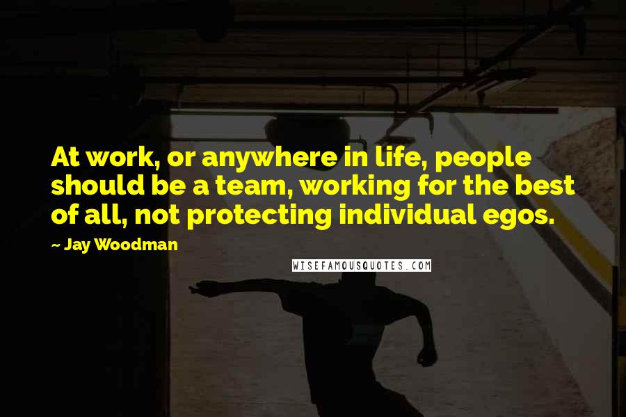 Jay Woodman Quotes: At work, or anywhere in life, people should be a team, working for the best of all, not protecting individual egos.