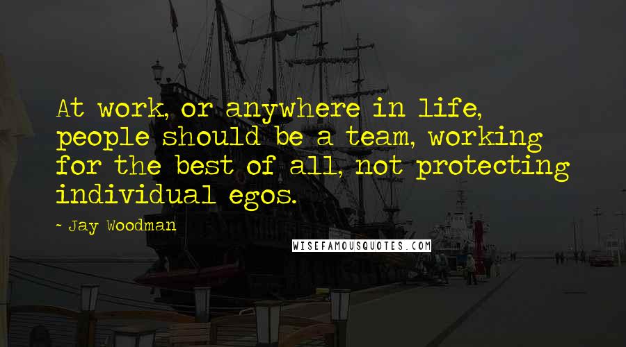 Jay Woodman Quotes: At work, or anywhere in life, people should be a team, working for the best of all, not protecting individual egos.