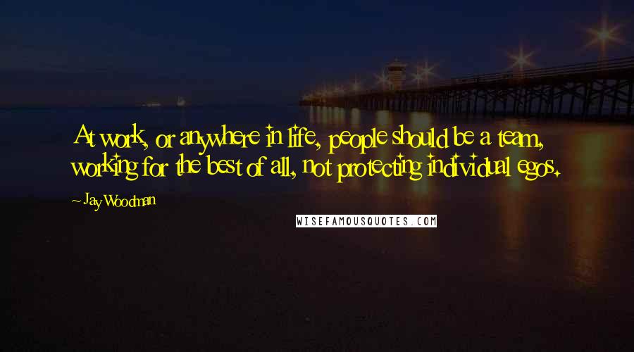 Jay Woodman Quotes: At work, or anywhere in life, people should be a team, working for the best of all, not protecting individual egos.