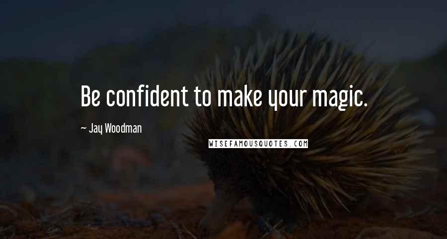 Jay Woodman Quotes: Be confident to make your magic.