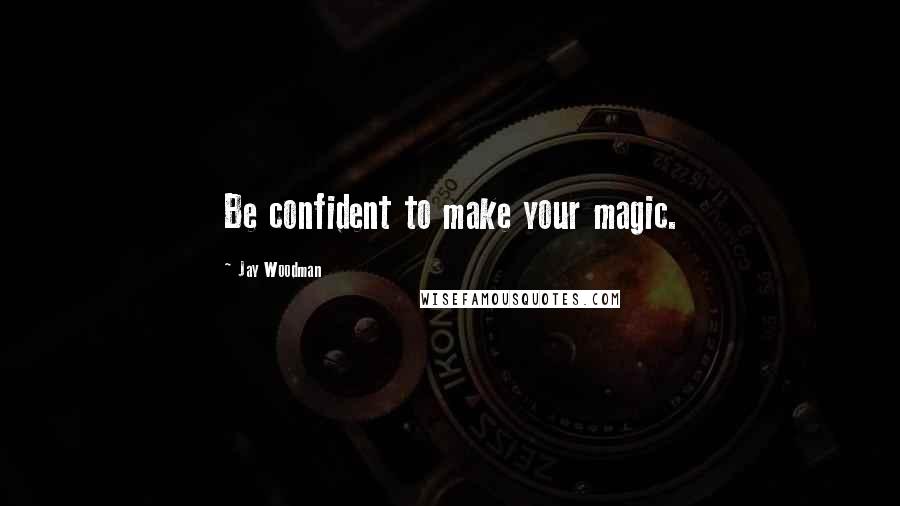 Jay Woodman Quotes: Be confident to make your magic.