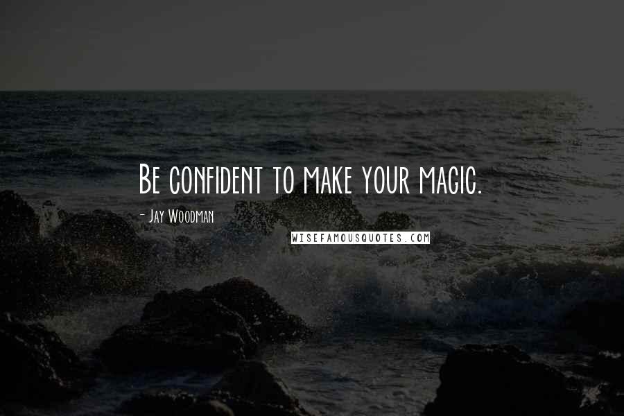 Jay Woodman Quotes: Be confident to make your magic.