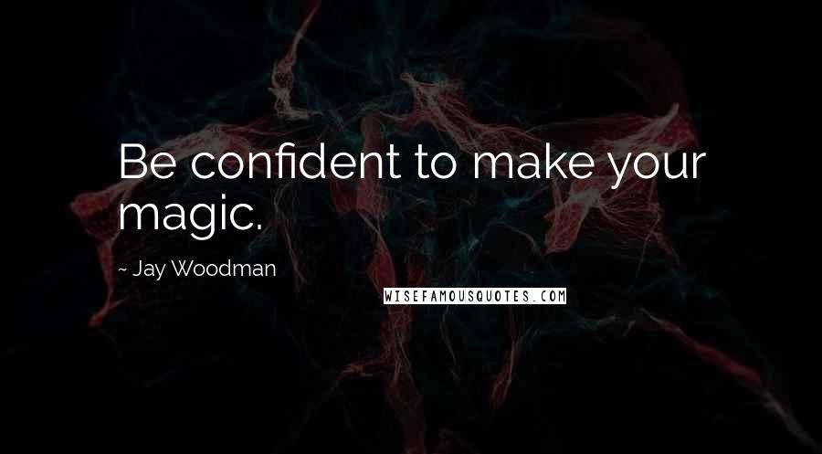 Jay Woodman Quotes: Be confident to make your magic.