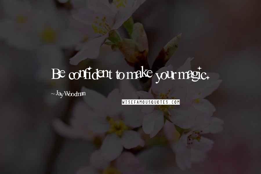 Jay Woodman Quotes: Be confident to make your magic.
