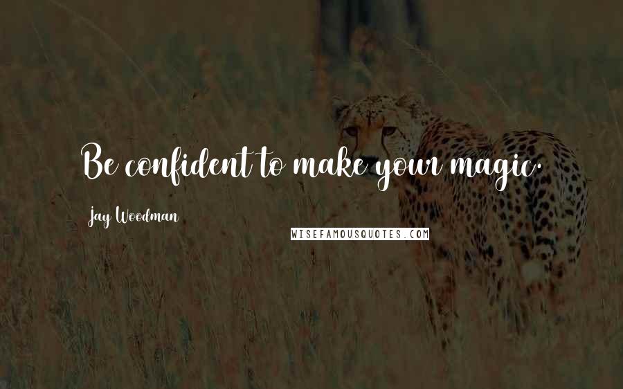 Jay Woodman Quotes: Be confident to make your magic.