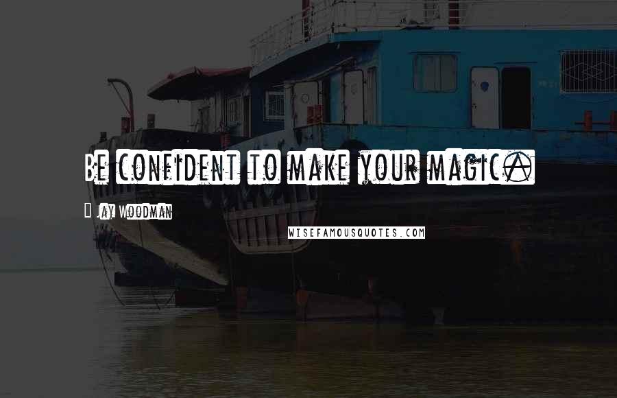 Jay Woodman Quotes: Be confident to make your magic.