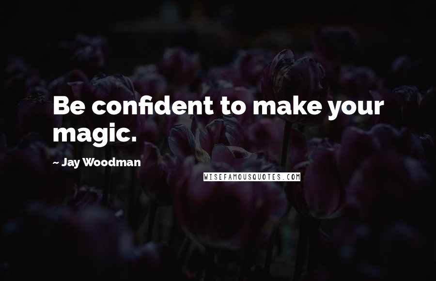Jay Woodman Quotes: Be confident to make your magic.