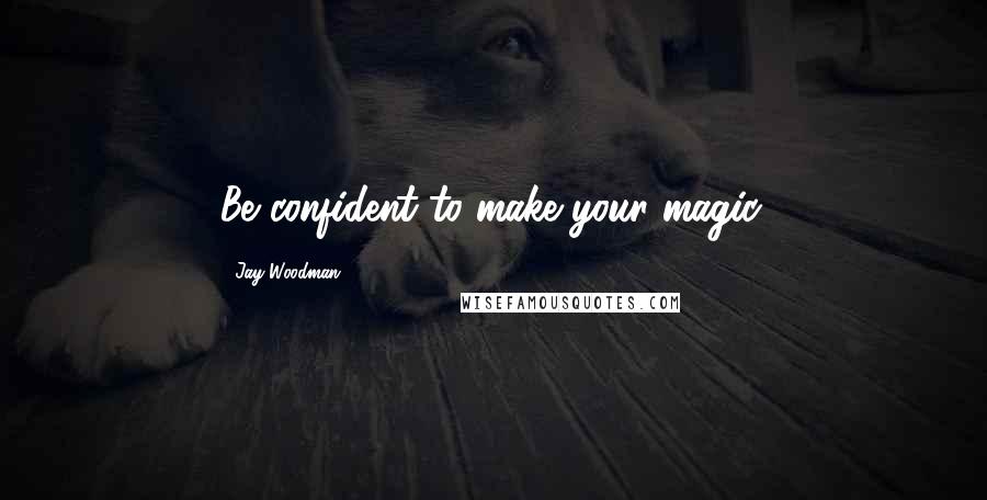 Jay Woodman Quotes: Be confident to make your magic.