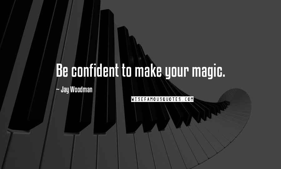 Jay Woodman Quotes: Be confident to make your magic.