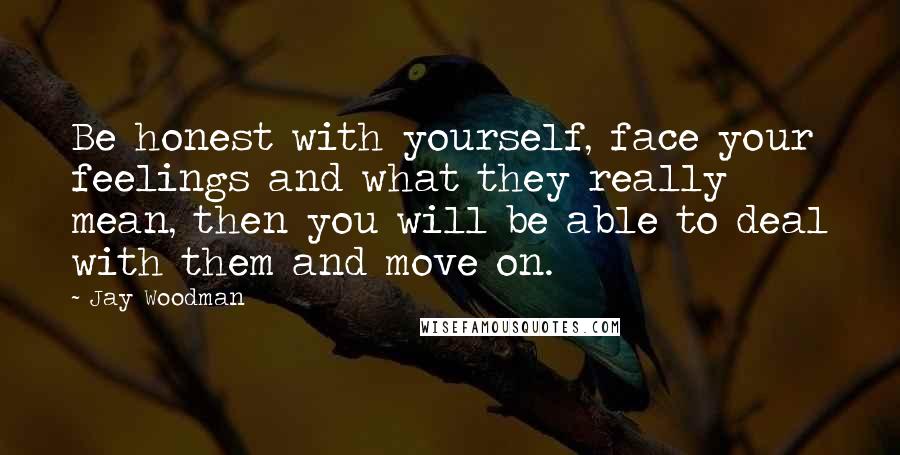 Jay Woodman Quotes: Be honest with yourself, face your feelings and what they really mean, then you will be able to deal with them and move on.