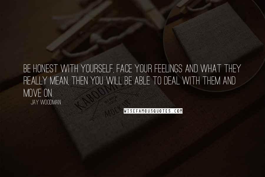 Jay Woodman Quotes: Be honest with yourself, face your feelings and what they really mean, then you will be able to deal with them and move on.