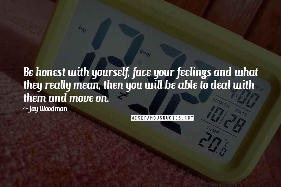 Jay Woodman Quotes: Be honest with yourself, face your feelings and what they really mean, then you will be able to deal with them and move on.
