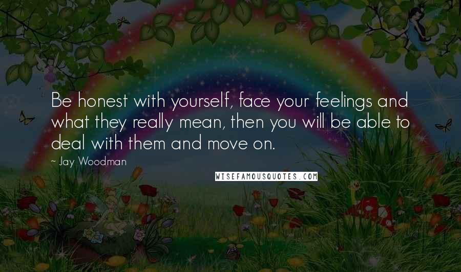 Jay Woodman Quotes: Be honest with yourself, face your feelings and what they really mean, then you will be able to deal with them and move on.