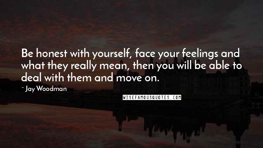 Jay Woodman Quotes: Be honest with yourself, face your feelings and what they really mean, then you will be able to deal with them and move on.