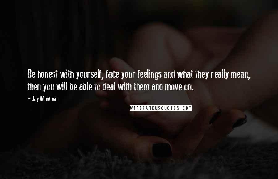 Jay Woodman Quotes: Be honest with yourself, face your feelings and what they really mean, then you will be able to deal with them and move on.