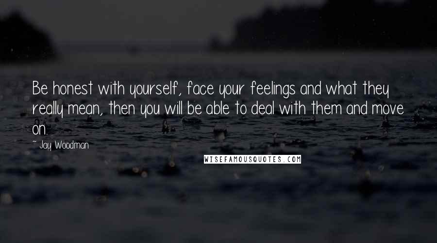 Jay Woodman Quotes: Be honest with yourself, face your feelings and what they really mean, then you will be able to deal with them and move on.